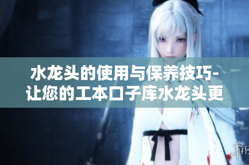 水龍頭的使用與保養(yǎng)技巧-讓您的工本口子庫(kù)水龍頭更加耐用
