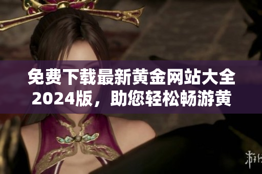 免費(fèi)下載最新黃金網(wǎng)站大全2024版，助您輕松暢游黃金世界