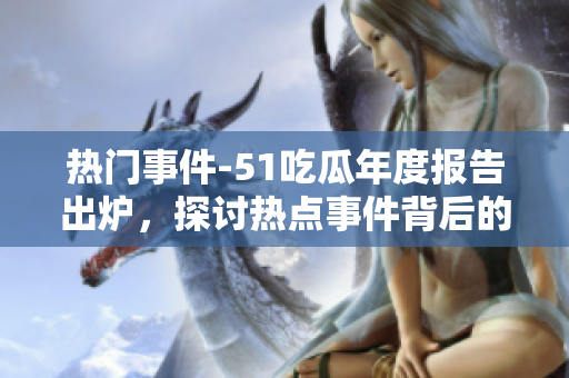 熱門(mén)事件-51吃瓜年度報(bào)告出爐，探討熱點(diǎn)事件背后的故事和影響