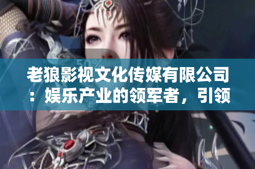 老狼影視文化傳媒有限公司：娛樂(lè)產(chǎn)業(yè)的領(lǐng)軍者，引領(lǐng)影視文化新風(fēng)向