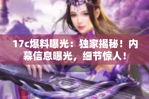 17c爆料曝光：獨(dú)家揭秘！內(nèi)幕信息曝光，細(xì)節(jié)驚人！