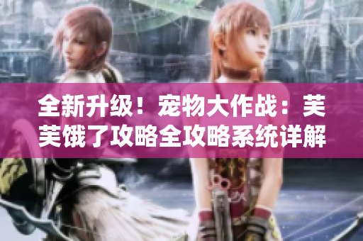 全新升級！寵物大作戰(zhàn)：芙芙餓了攻略全攻略系統(tǒng)詳解