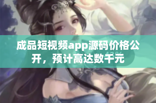 成品短視頻app源碼價格公開，預計高達數(shù)千元