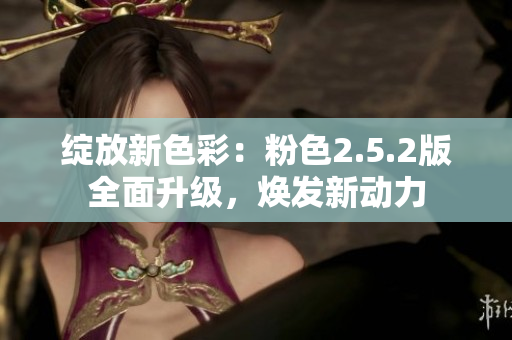 綻放新色彩：粉色2.5.2版全面升級，煥發(fā)新動力