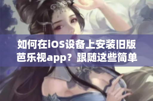 如何在iOS設(shè)備上安裝舊版芭樂視app？跟隨這些簡單步驟實現(xiàn)您的需求！