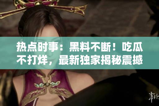 熱點時事：黑料不斷！吃瓜不打烊，最新獨家揭秘震撼曝光