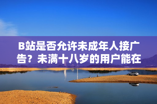 B站是否允許未成年人接廣告？未滿十八歲的用戶能在B站接廣告嗎？