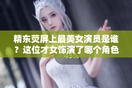 精東熒屏上最美女演員是誰？這位才女飾演了哪個(gè)角色？