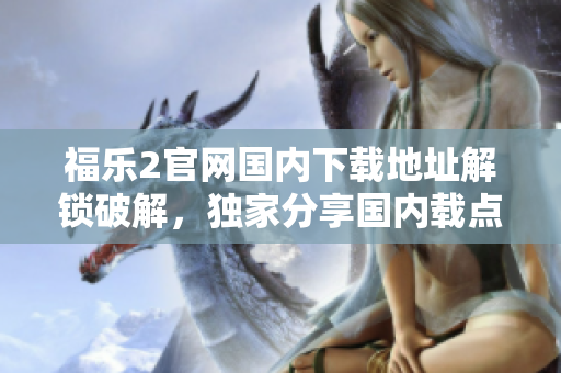 福樂2官網國內下載地址解鎖破解，獨家分享國內載點及教程