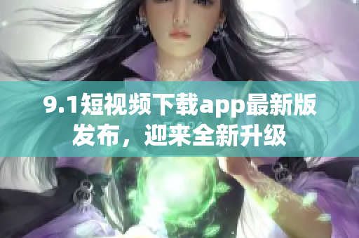 9.1短視頻下載app最新版發(fā)布，迎來(lái)全新升級(jí)