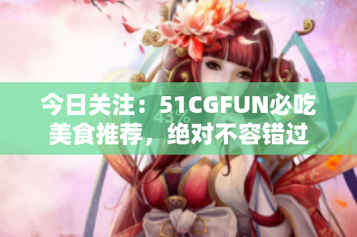 今日關(guān)注：51CGFUN必吃美食推薦，絕對(duì)不容錯(cuò)過(guò)
