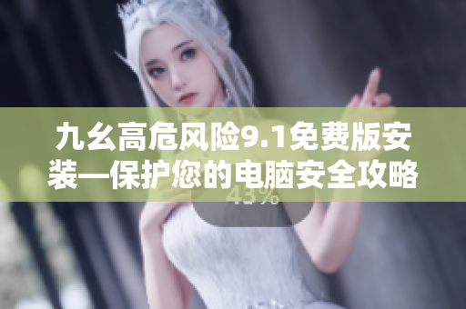 九幺高危風(fēng)險9.1免費版安裝—保護您的電腦安全攻略