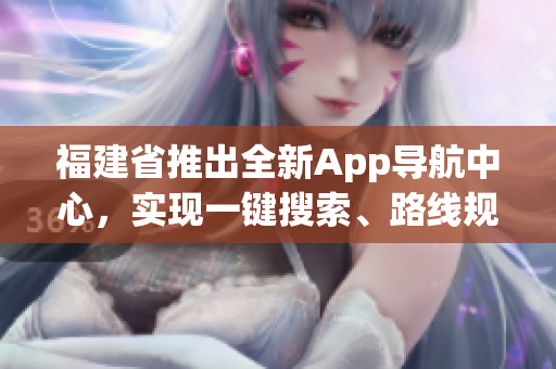 福建省推出全新App導(dǎo)航中心，實現(xiàn)一鍵搜索、路線規(guī)劃、實時交通信息等功能