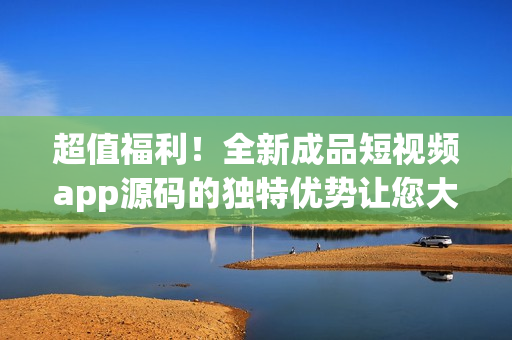 超值福利！全新成品短視頻app源碼的獨(dú)特優(yōu)勢讓您大開眼界