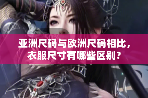 亞洲尺碼與歐洲尺碼相比，衣服尺寸有哪些區(qū)別？