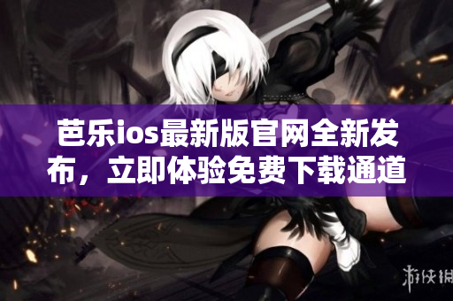 芭樂(lè)ios最新版官網(wǎng)全新發(fā)布，立即體驗(yàn)免費(fèi)下載通道!
