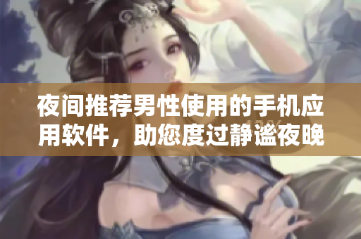 夜間推薦男性使用的手機(jī)應(yīng)用軟件，助您度過靜謐夜晚