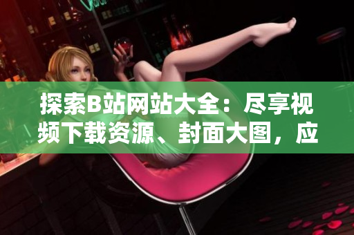 探索B站網(wǎng)站大全：盡享視頻下載資源、封面大圖，應(yīng)有盡有