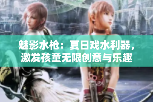 魅影水槍：夏日戲水利器，激發(fā)孩童無限創(chuàng)意與樂趣