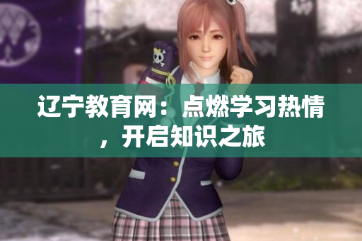 遼寧教育網(wǎng):點(diǎn)燃學(xué)習(xí)熱情,開(kāi)啟知識(shí)之旅 遼寧教育網(wǎng):點(diǎn)燃學(xué)習(xí)熱情,開(kāi)啟知識(shí)之旅