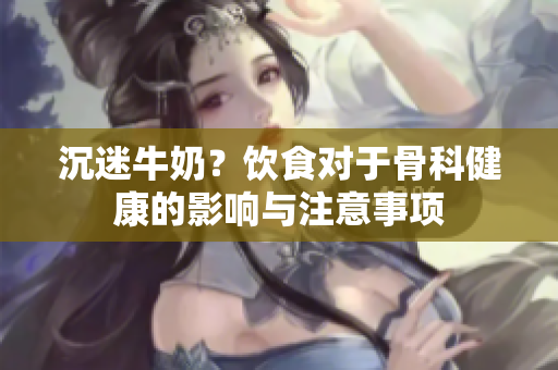 沉迷牛奶？飲食對(duì)于骨科健康的影響與注意事項(xiàng)
