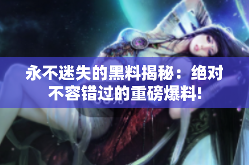 永不迷失的黑料揭秘：絕對(duì)不容錯(cuò)過的重磅爆料!