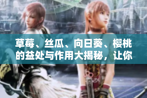 草莓、絲瓜、向日葵、櫻桃的益處與作用大揭秘，讓你了解更多！