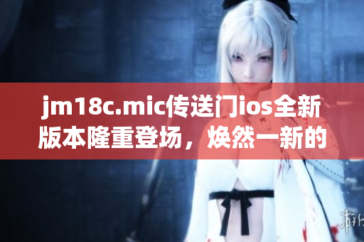 jm18c.mic傳送門ios全新版本隆重登場(chǎng)，煥然一新的體驗(yàn)值得期待
