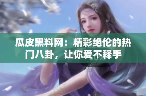 瓜皮黑料網(wǎng)：精彩絕倫的熱門八卦，讓你愛不釋手