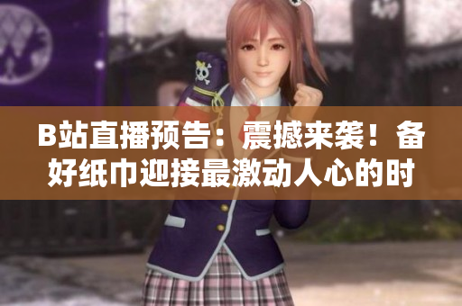 B站直播預(yù)告：震撼來襲！備好紙巾迎接最激動(dòng)人心的時(shí)刻