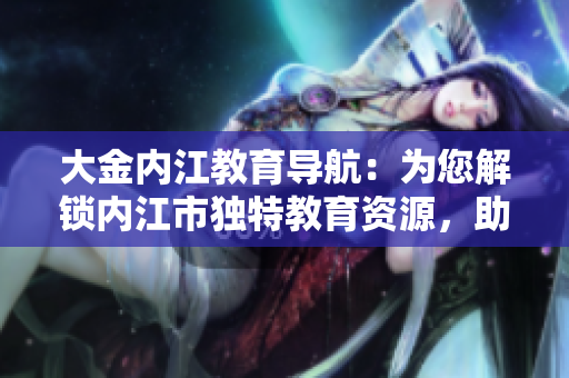 大金內(nèi)江教育導(dǎo)航：為您解鎖內(nèi)江市獨(dú)特教育資源，助力孩子成長(zhǎng)