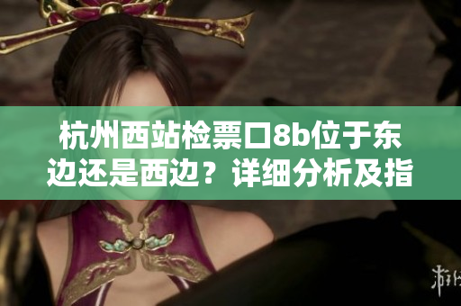 杭州西站檢票口8b位于東邊還是西邊？詳細(xì)分析及指引