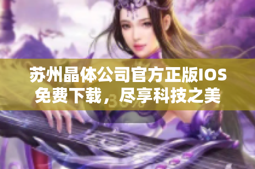 蘇州晶體公司官方正版IOS免費(fèi)下載，盡享科技之美