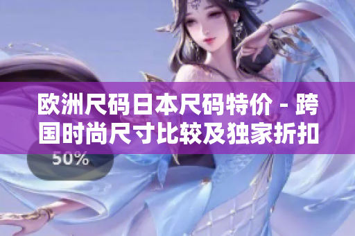 歐洲尺碼日本尺碼特價(jià) - 跨國時(shí)尚尺寸比較及獨(dú)家折扣