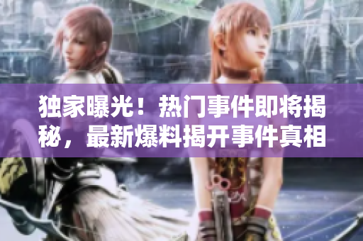 獨(dú)家曝光！熱門事件即將揭秘，最新爆料揭開事件真相