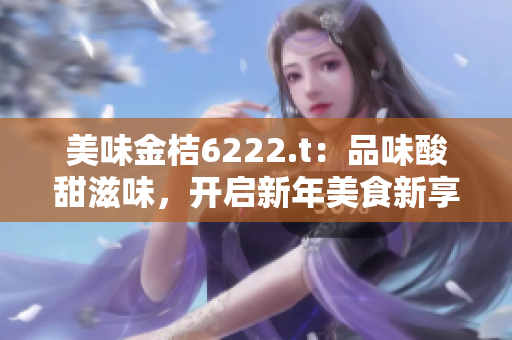 美味金桔6222.t：品味酸甜滋味，開啟新年美食新享受