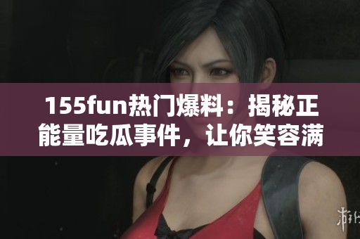 155fun熱門爆料：揭秘正能量吃瓜事件，讓你笑容滿滿