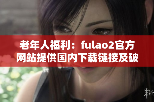 老年人福利：fulao2官方網(wǎng)站提供國內(nèi)下載鏈接及破解服務(wù)
