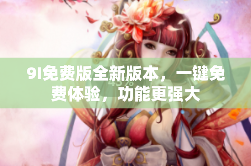 9I免費(fèi)版全新版本，一鍵免費(fèi)體驗(yàn)，功能更強(qiáng)大