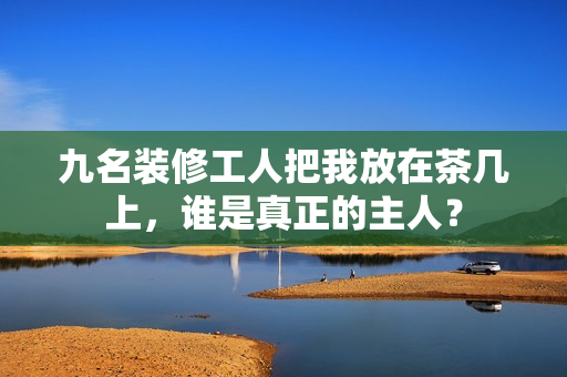 九名裝修工人把我放在茶幾上，誰(shuí)是真正的主人？