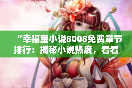 “幸福寶小說(shuō)8008免費(fèi)章節(jié)排行：揭秘小說(shuō)熱度，看看哪些故事備受讀者喜愛！”