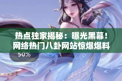 熱點(diǎn)獨(dú)家揭秘：曝光黑幕！網(wǎng)絡(luò)熱門八卦網(wǎng)站驚爆爆料內(nèi)幕
