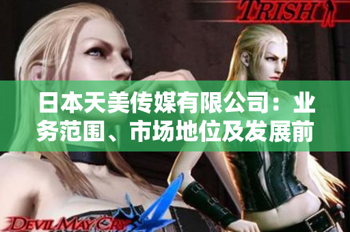日本天美傳媒有限公司：業(yè)務(wù)范圍、市場(chǎng)地位及發(fā)展前景分析