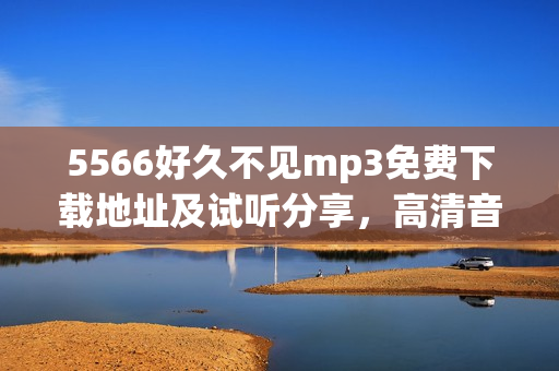 5566好久不見mp3免費下載地址及試聽分享，高清音質(zhì)無需注冊直接下載曲目