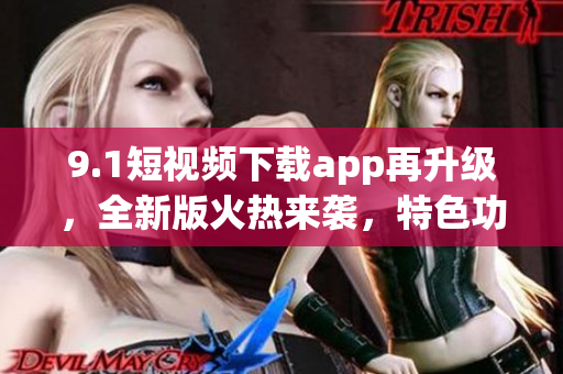 9.1短視頻下載app再升級，全新版火熱來襲，特色功能一應(yīng)俱全