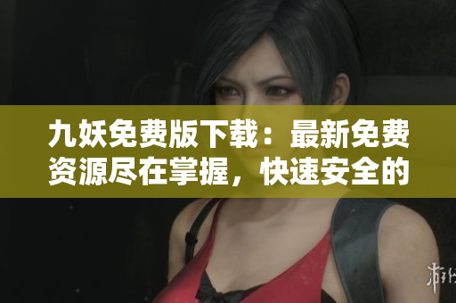 九妖免費(fèi)版下載：最新免費(fèi)資源盡在掌握，快速安全的免費(fèi)應(yīng)用下載平臺(tái)