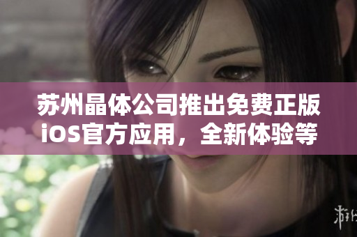 蘇州晶體公司推出免費(fèi)正版iOS官方應(yīng)用，全新體驗(yàn)等你來(lái)！