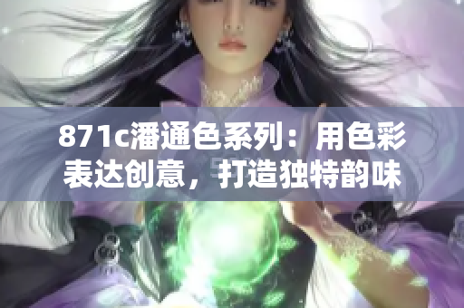 871c潘通色系列：用色彩表達(dá)創(chuàng)意，打造獨(dú)特韻味