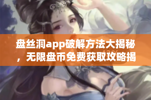 盤絲洞app破解方法大揭秘，無(wú)限盤幣免費(fèi)獲取攻略揭秘!