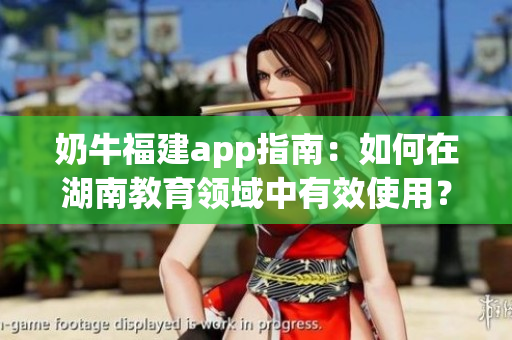 奶牛福建app指南：如何在湖南教育領域中有效使用？
